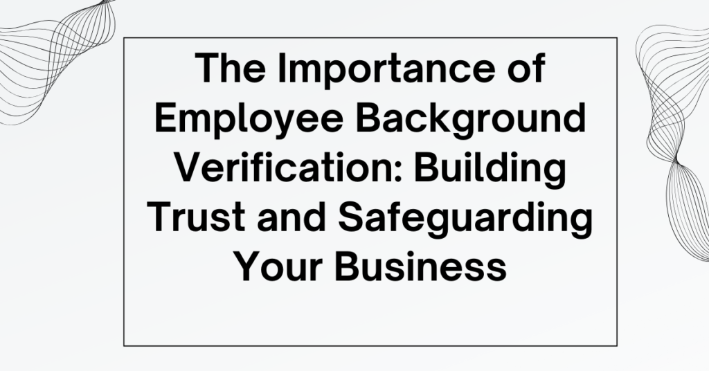 The Importance of Employee Background Verification: Building Trust and Safeguarding Your Business