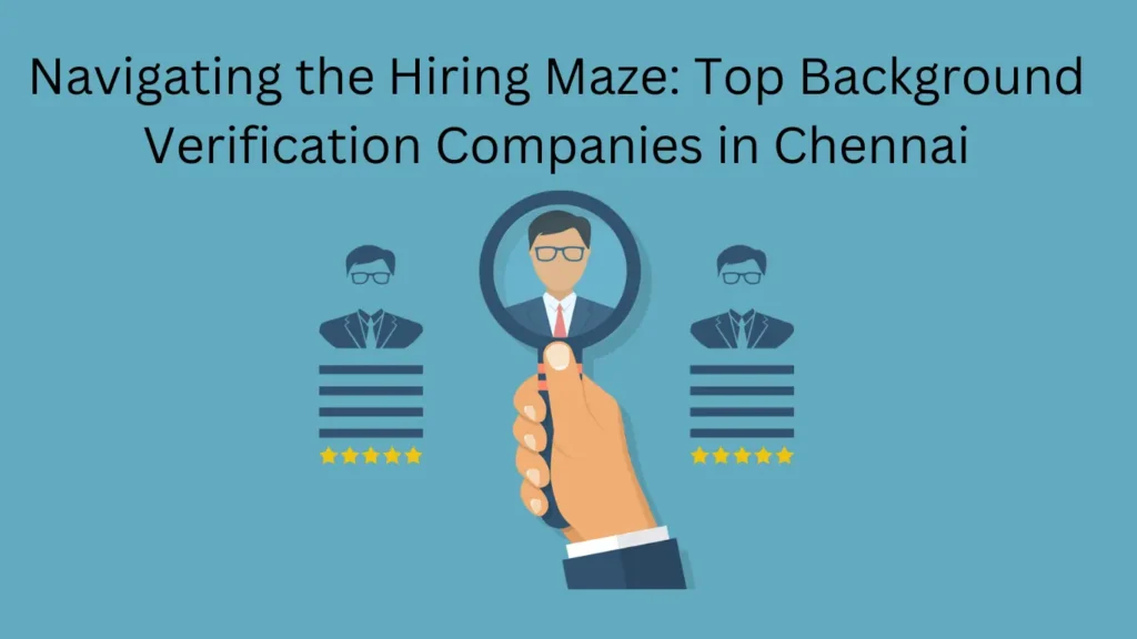 Navigating the Hiring Maze: Top Background Verification Companies in Chennai