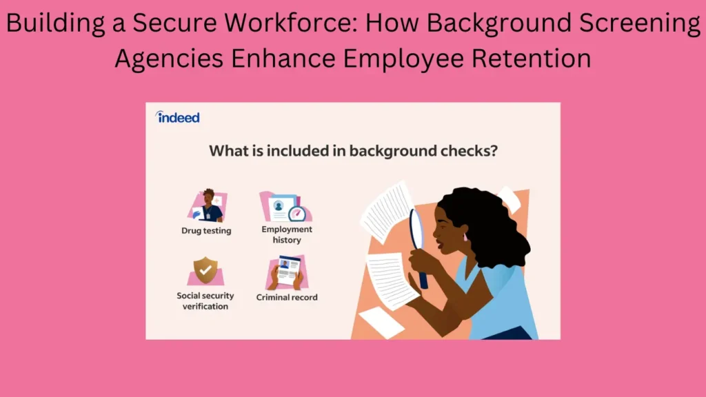 Building a Secure Workforce: How Background Screening Agencies Enhance Employee Retention