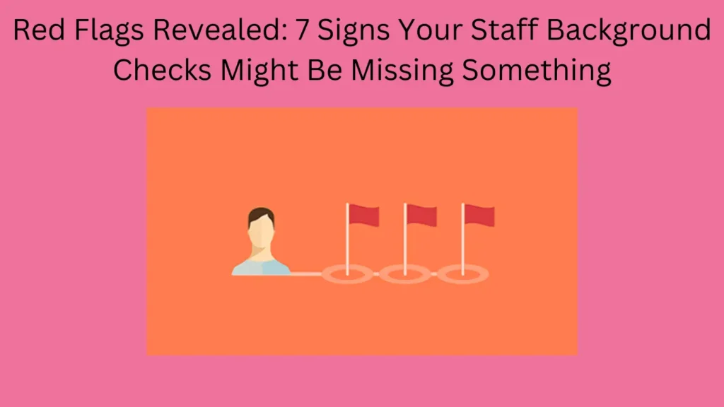 Red Flags Revealed: 7 Signs Your Staff Background Checks Might Be Missing Something