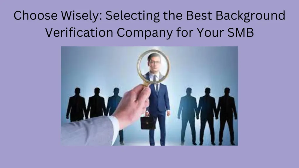 Choose Wisely: Selecting the Best Background Verification Company for Your SMB