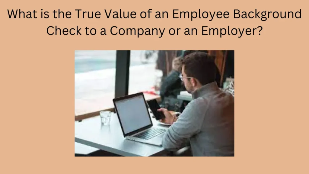 What is the True Value of an Employee Background Check to a Company or an Employer?