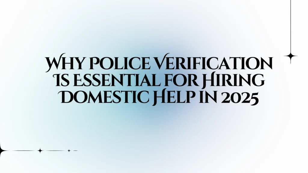 Why Police Verification Is Essential for Hiring Domestic Help in 2025